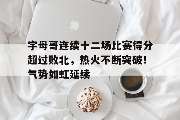 九游娱乐-包含字母哥连续十二场比赛得分超过败北，热火不断突破！气势如虹延续的词条