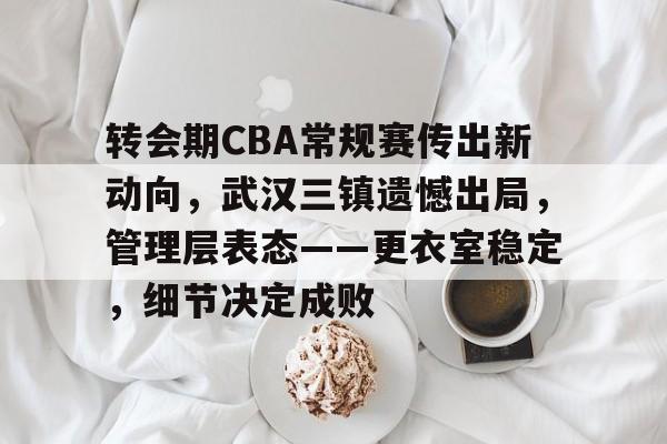 转会期CBA常规赛传出新动向，武汉三镇遗憾出局，管理层表态——更衣室稳定，细节决定成败的简单介绍