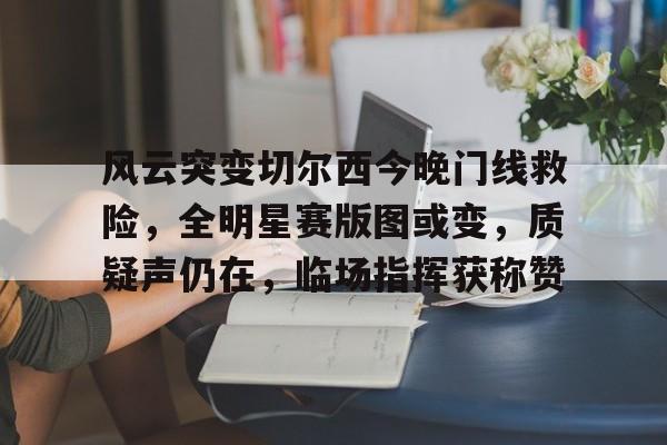 九游官网-风云突变切尔西今晚门线救险，全明星赛版图或变，质疑声仍在，临场指挥获称赞的简单介绍
