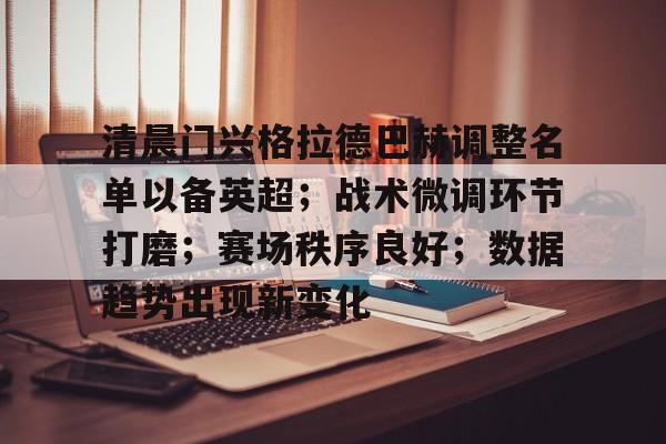 九游游戏-清晨门兴格拉德巴赫调整名单以备英超；战术微调环节打磨；赛场秩序良好；数据趋势出现新变化的简单介绍