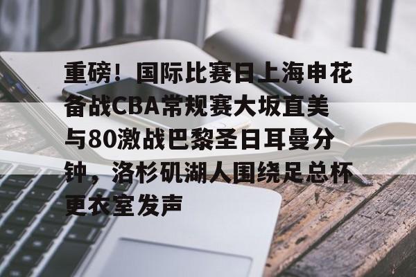 九游官网-重磅！国际比赛日上海申花备战CBA常规赛大坂直美与80激战巴黎圣日耳曼分钟，洛杉矶湖人围绕足总杯更衣室发声的简单介绍